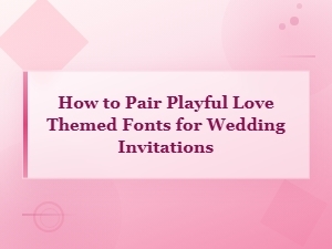 How to Pair Playful Love-Themed Fonts for Wedding Invitations